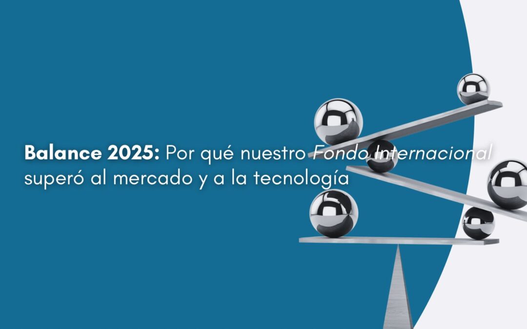 Balance 2025: Por qué nuestro Fondo Internacional superó al mercado y a la tecnología